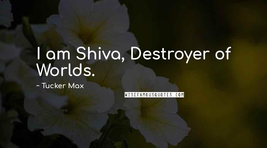 Tucker Max Quotes: I am Shiva, Destroyer of Worlds.