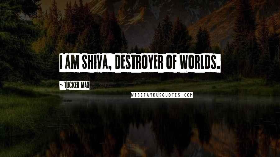 Tucker Max Quotes: I am Shiva, Destroyer of Worlds.