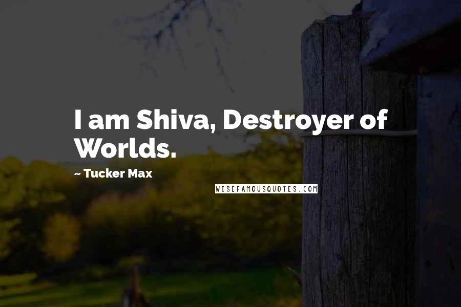 Tucker Max Quotes: I am Shiva, Destroyer of Worlds.