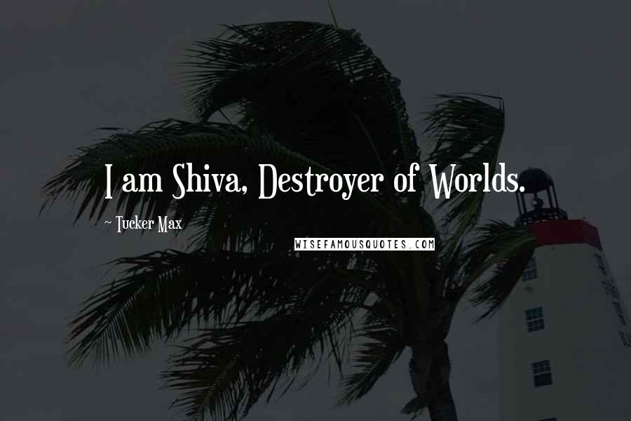 Tucker Max Quotes: I am Shiva, Destroyer of Worlds.