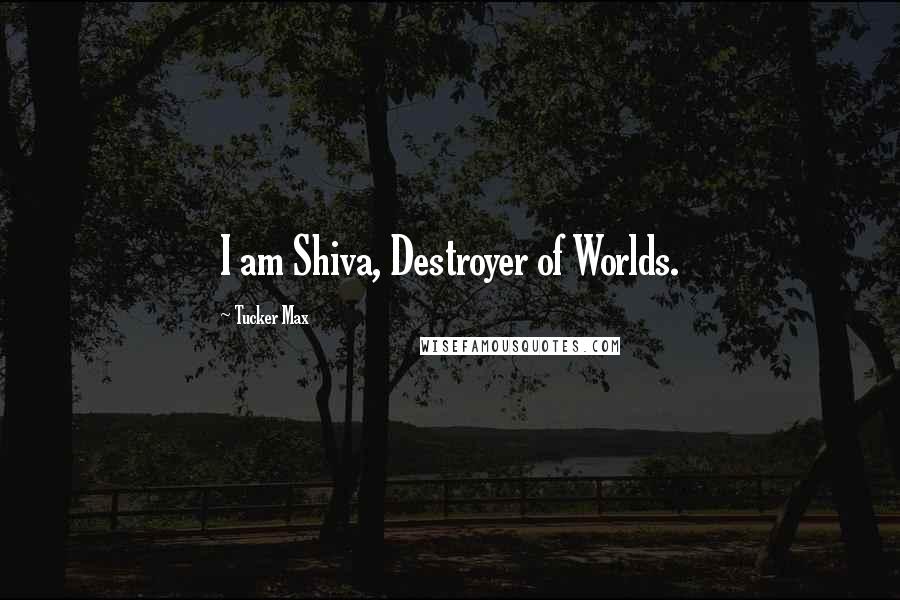 Tucker Max Quotes: I am Shiva, Destroyer of Worlds.