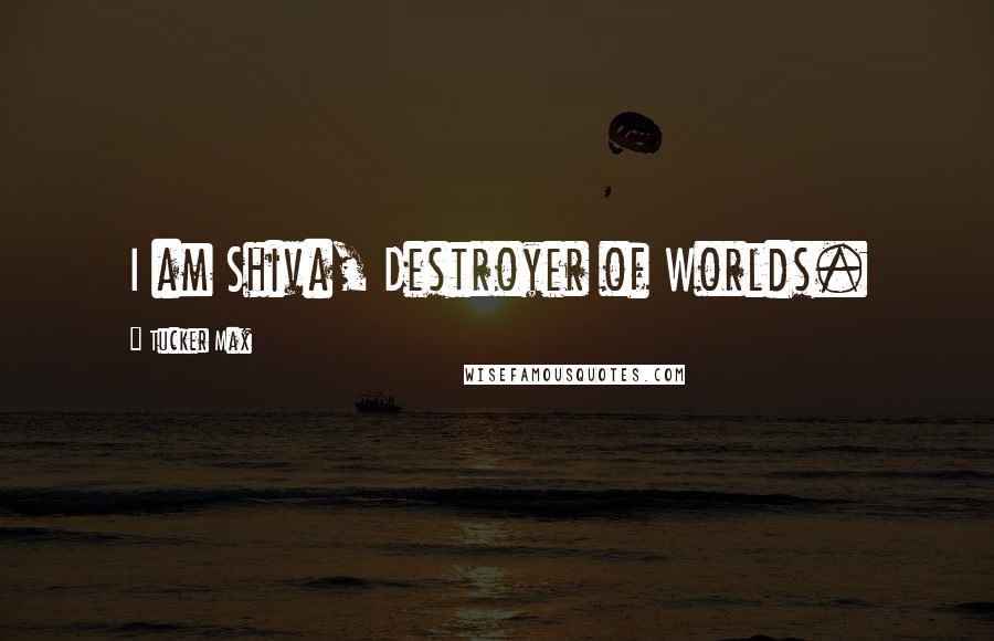 Tucker Max Quotes: I am Shiva, Destroyer of Worlds.
