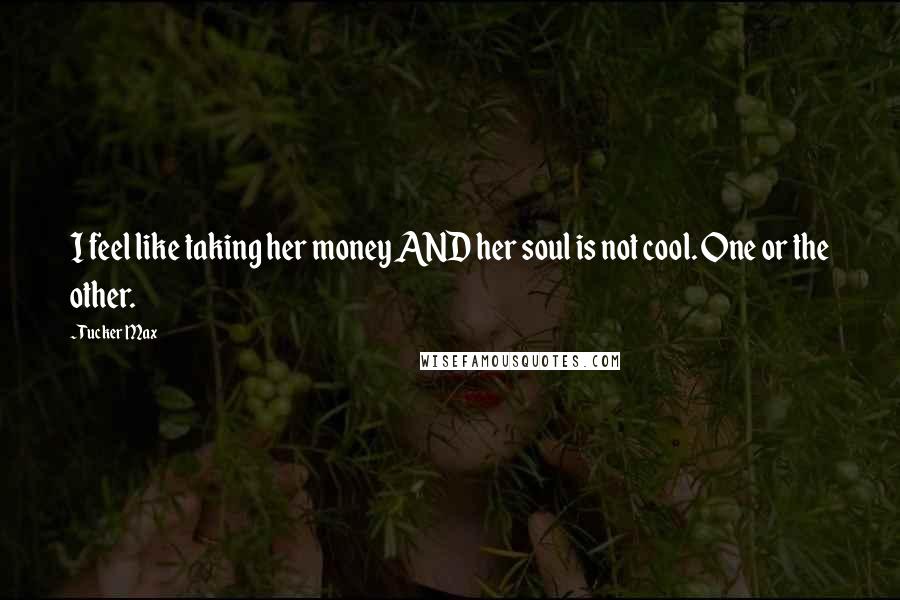 Tucker Max Quotes: I feel like taking her money AND her soul is not cool. One or the other.