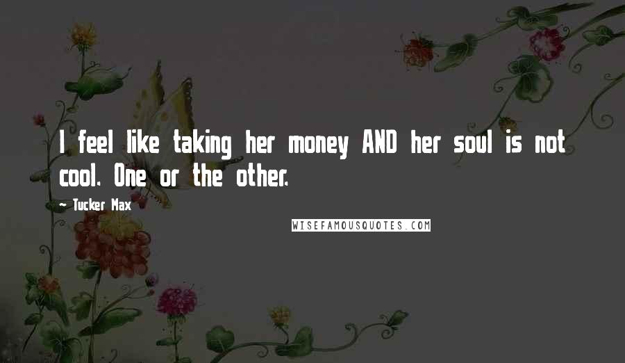 Tucker Max Quotes: I feel like taking her money AND her soul is not cool. One or the other.