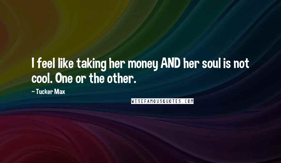 Tucker Max Quotes: I feel like taking her money AND her soul is not cool. One or the other.
