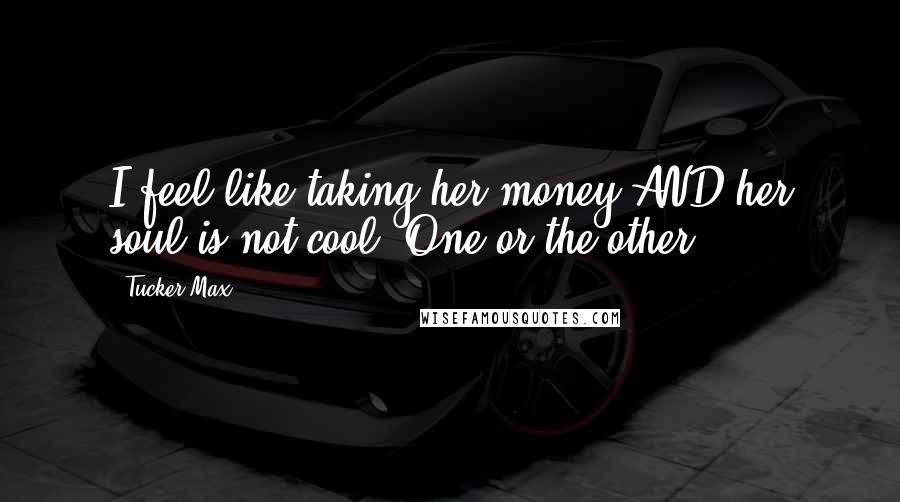 Tucker Max Quotes: I feel like taking her money AND her soul is not cool. One or the other.