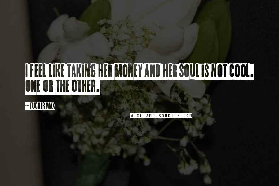 Tucker Max Quotes: I feel like taking her money AND her soul is not cool. One or the other.