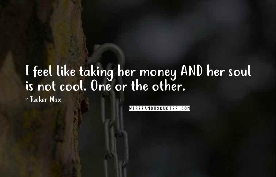 Tucker Max Quotes: I feel like taking her money AND her soul is not cool. One or the other.