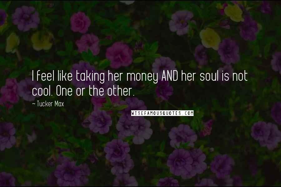 Tucker Max Quotes: I feel like taking her money AND her soul is not cool. One or the other.