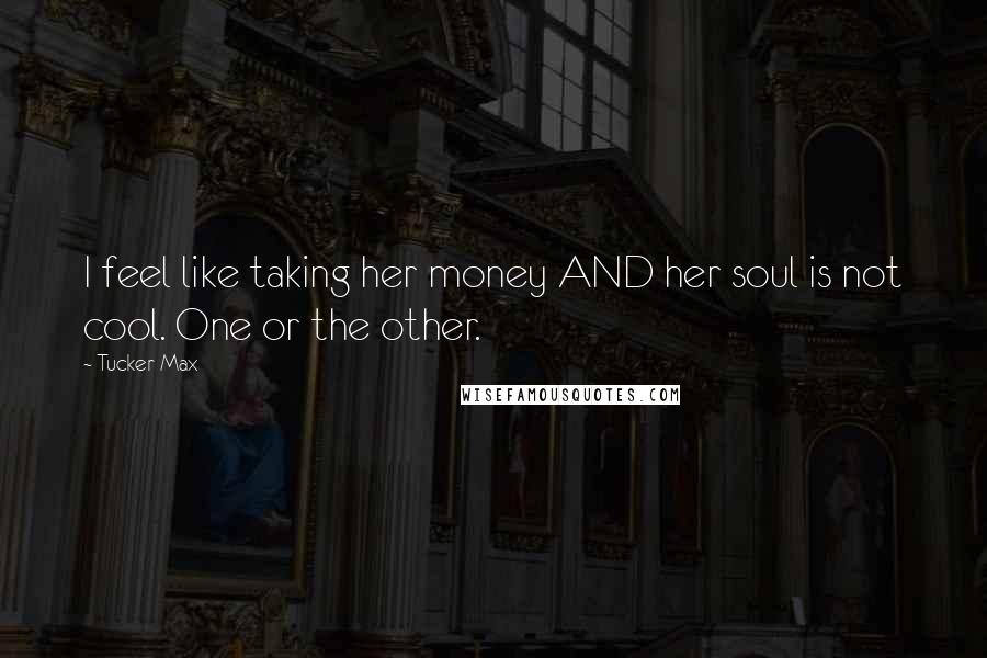 Tucker Max Quotes: I feel like taking her money AND her soul is not cool. One or the other.