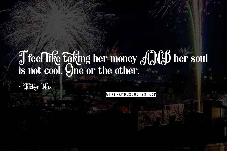 Tucker Max Quotes: I feel like taking her money AND her soul is not cool. One or the other.