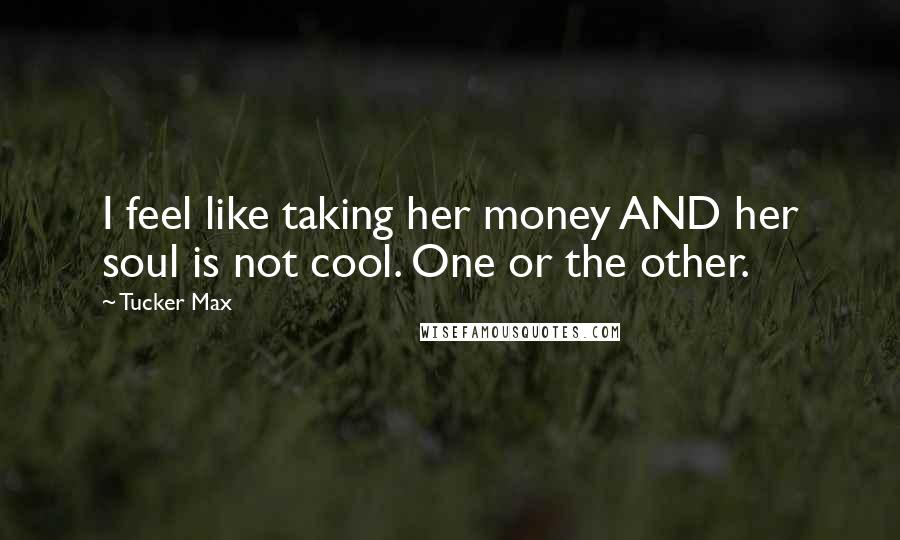 Tucker Max Quotes: I feel like taking her money AND her soul is not cool. One or the other.
