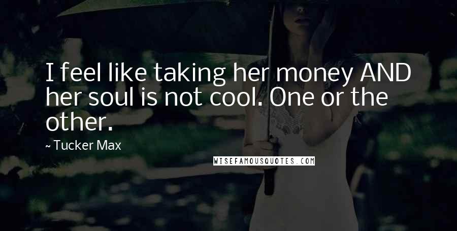 Tucker Max Quotes: I feel like taking her money AND her soul is not cool. One or the other.