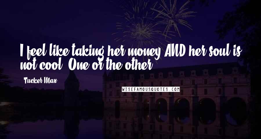 Tucker Max Quotes: I feel like taking her money AND her soul is not cool. One or the other.