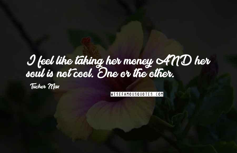 Tucker Max Quotes: I feel like taking her money AND her soul is not cool. One or the other.