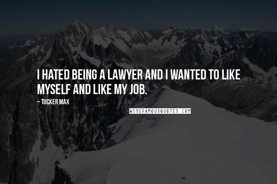 Tucker Max Quotes: I hated being a lawyer and I wanted to like myself and like my job.