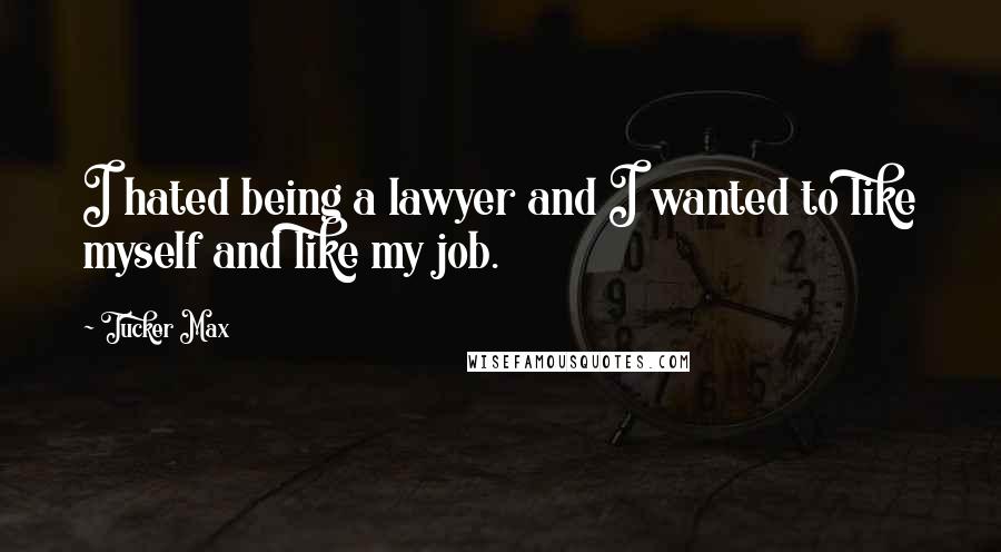 Tucker Max Quotes: I hated being a lawyer and I wanted to like myself and like my job.