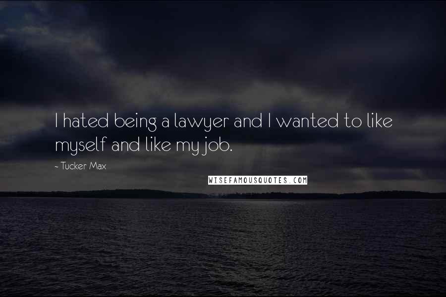 Tucker Max Quotes: I hated being a lawyer and I wanted to like myself and like my job.