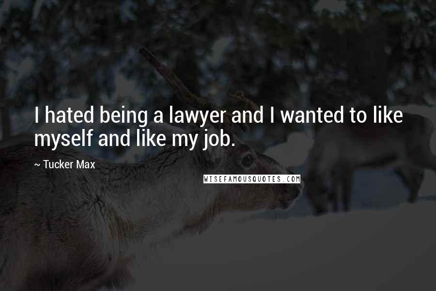 Tucker Max Quotes: I hated being a lawyer and I wanted to like myself and like my job.