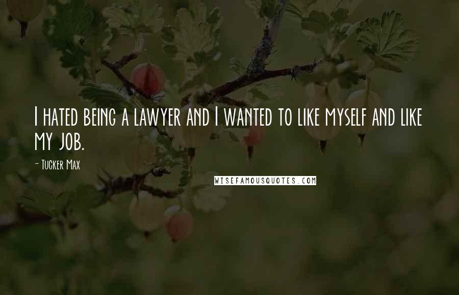 Tucker Max Quotes: I hated being a lawyer and I wanted to like myself and like my job.