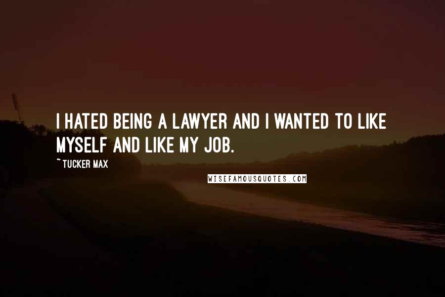 Tucker Max Quotes: I hated being a lawyer and I wanted to like myself and like my job.