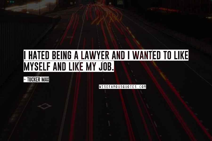 Tucker Max Quotes: I hated being a lawyer and I wanted to like myself and like my job.