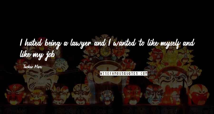 Tucker Max Quotes: I hated being a lawyer and I wanted to like myself and like my job.