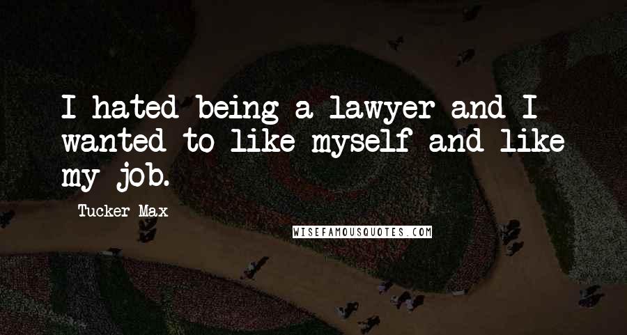 Tucker Max Quotes: I hated being a lawyer and I wanted to like myself and like my job.