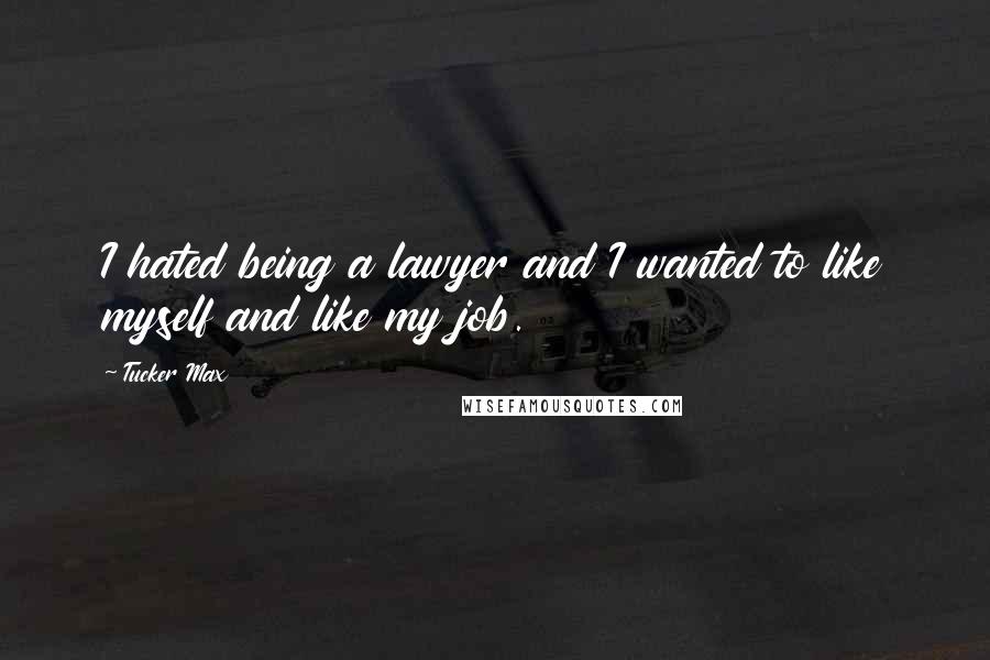 Tucker Max Quotes: I hated being a lawyer and I wanted to like myself and like my job.