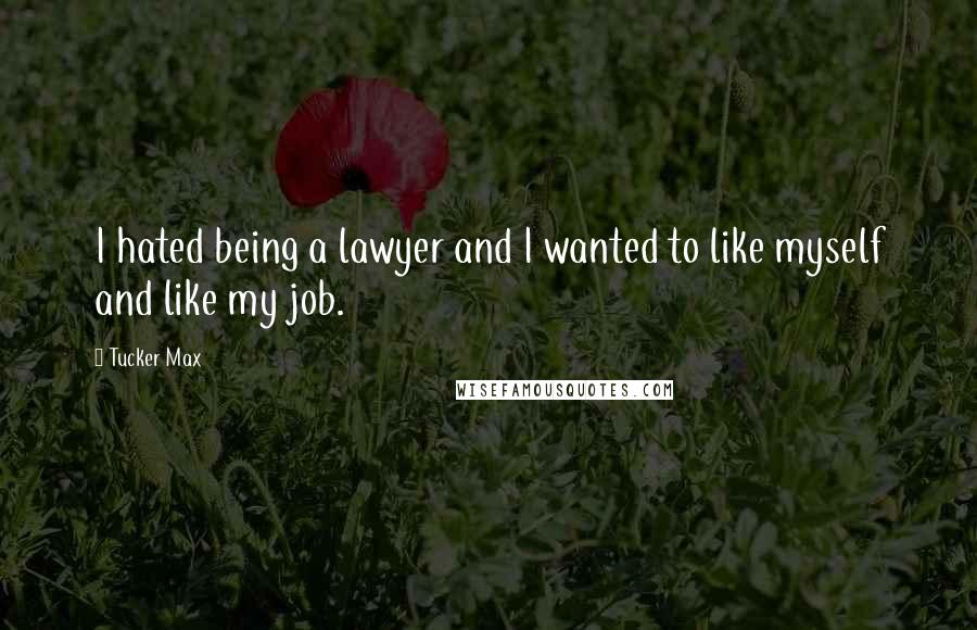 Tucker Max Quotes: I hated being a lawyer and I wanted to like myself and like my job.