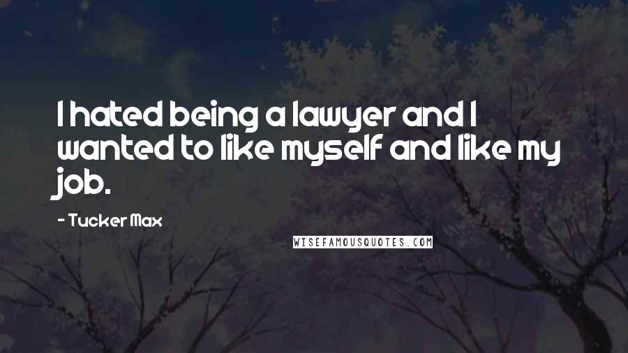 Tucker Max Quotes: I hated being a lawyer and I wanted to like myself and like my job.