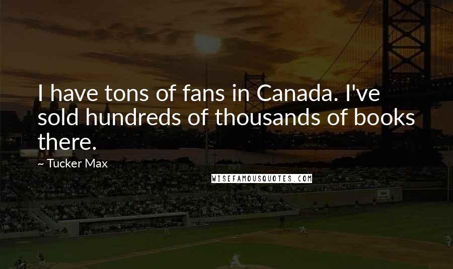 Tucker Max Quotes: I have tons of fans in Canada. I've sold hundreds of thousands of books there.