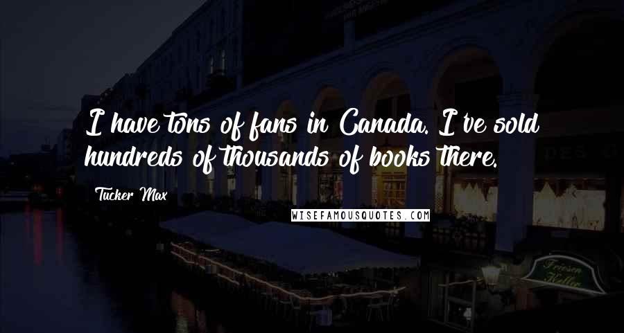 Tucker Max Quotes: I have tons of fans in Canada. I've sold hundreds of thousands of books there.