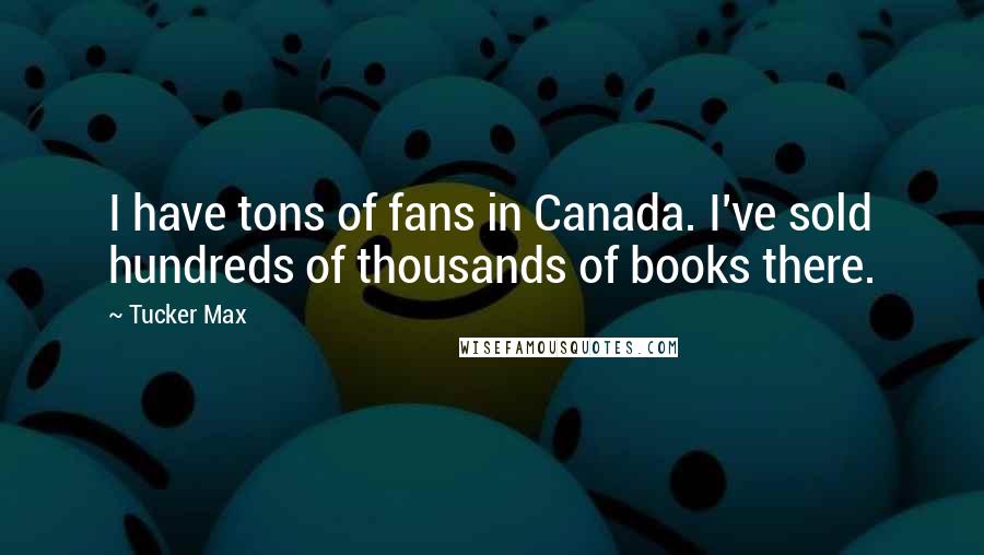 Tucker Max Quotes: I have tons of fans in Canada. I've sold hundreds of thousands of books there.