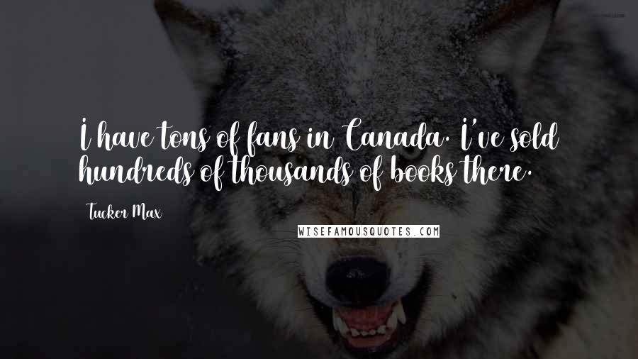 Tucker Max Quotes: I have tons of fans in Canada. I've sold hundreds of thousands of books there.