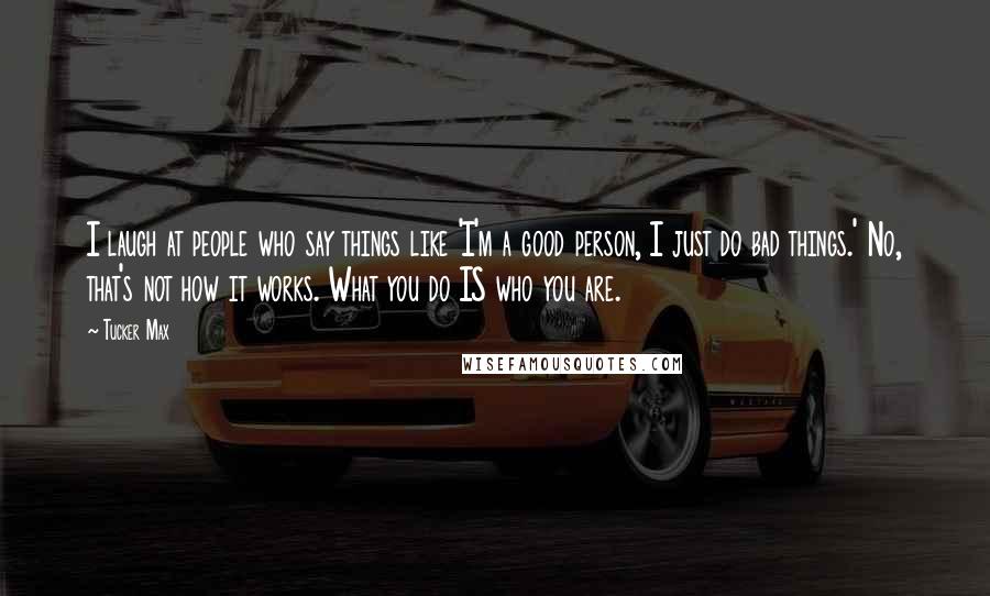 Tucker Max Quotes: I laugh at people who say things like 'I'm a good person, I just do bad things.' No, that's not how it works. What you do IS who you are.