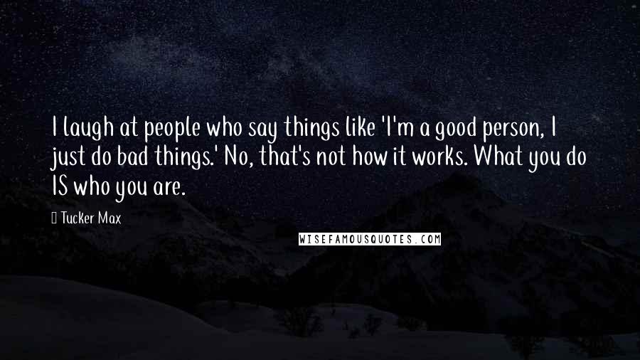 Tucker Max Quotes: I laugh at people who say things like 'I'm a good person, I just do bad things.' No, that's not how it works. What you do IS who you are.