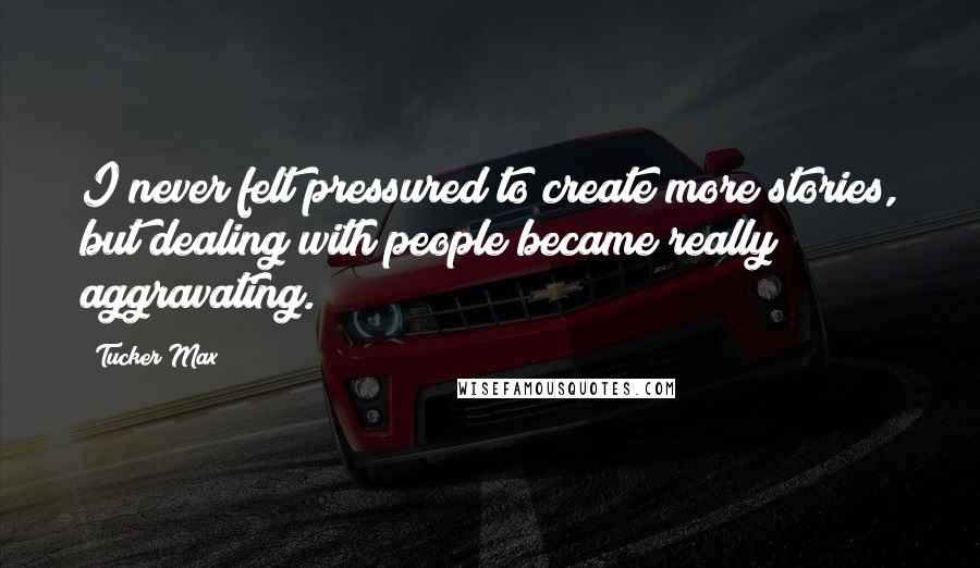 Tucker Max Quotes: I never felt pressured to create more stories, but dealing with people became really aggravating.