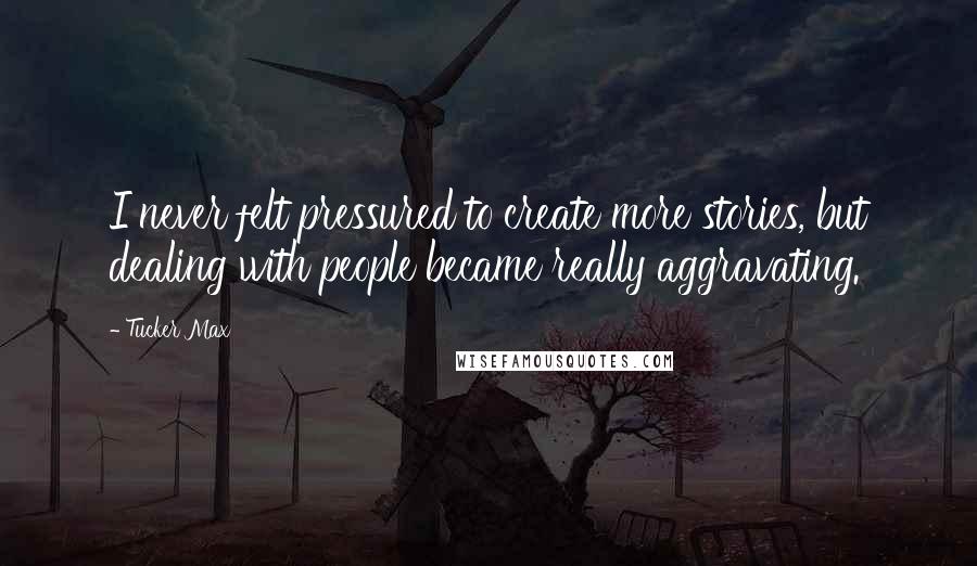 Tucker Max Quotes: I never felt pressured to create more stories, but dealing with people became really aggravating.