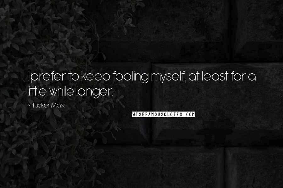 Tucker Max Quotes: I prefer to keep fooling myself, at least for a little while longer.