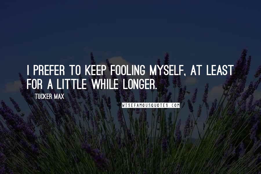 Tucker Max Quotes: I prefer to keep fooling myself, at least for a little while longer.