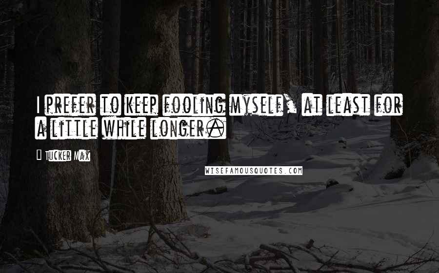 Tucker Max Quotes: I prefer to keep fooling myself, at least for a little while longer.