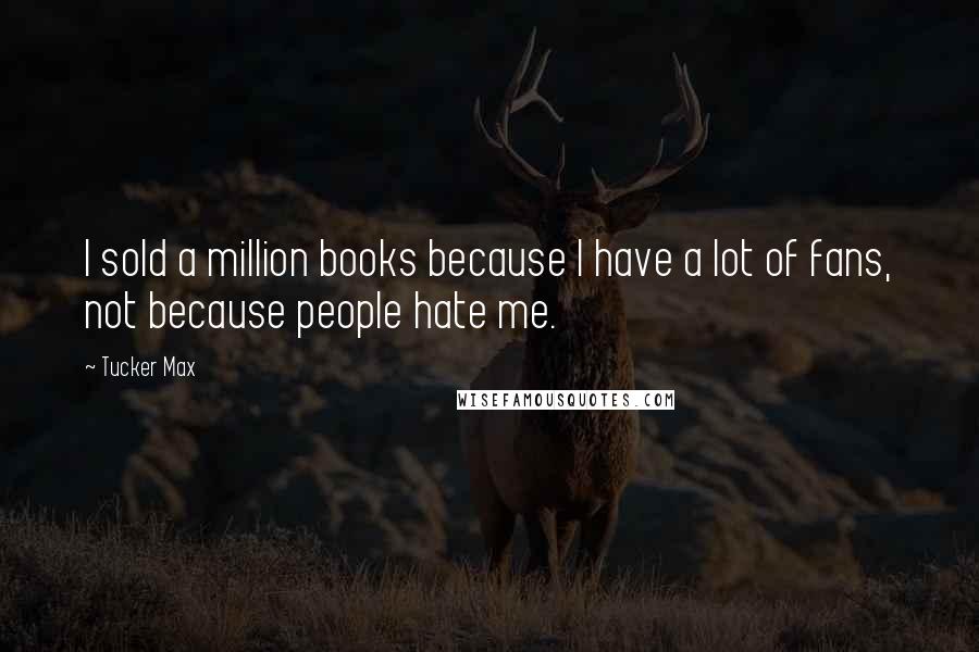 Tucker Max Quotes: I sold a million books because I have a lot of fans, not because people hate me.