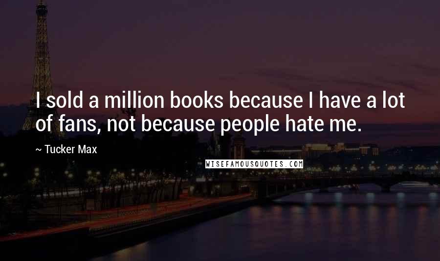 Tucker Max Quotes: I sold a million books because I have a lot of fans, not because people hate me.