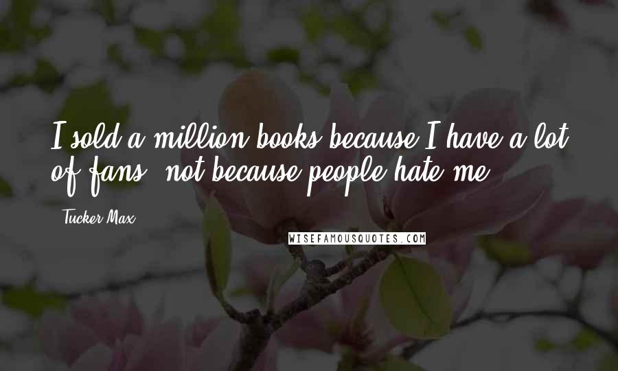 Tucker Max Quotes: I sold a million books because I have a lot of fans, not because people hate me.