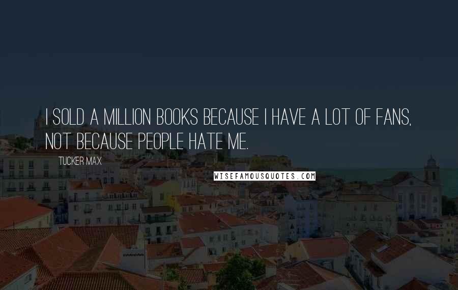 Tucker Max Quotes: I sold a million books because I have a lot of fans, not because people hate me.