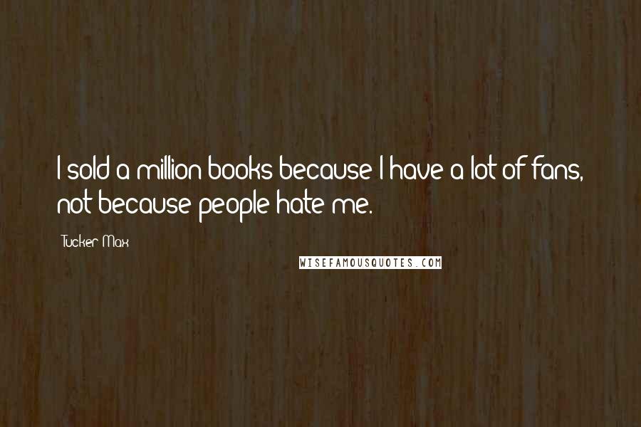 Tucker Max Quotes: I sold a million books because I have a lot of fans, not because people hate me.