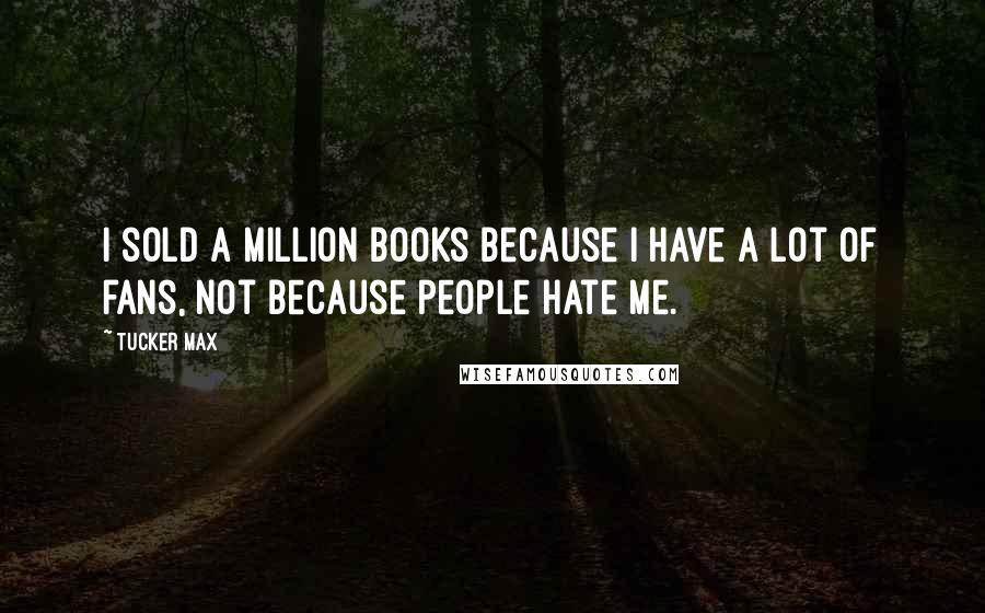 Tucker Max Quotes: I sold a million books because I have a lot of fans, not because people hate me.