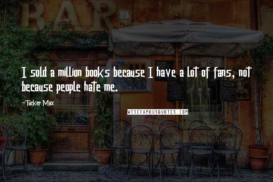 Tucker Max Quotes: I sold a million books because I have a lot of fans, not because people hate me.
