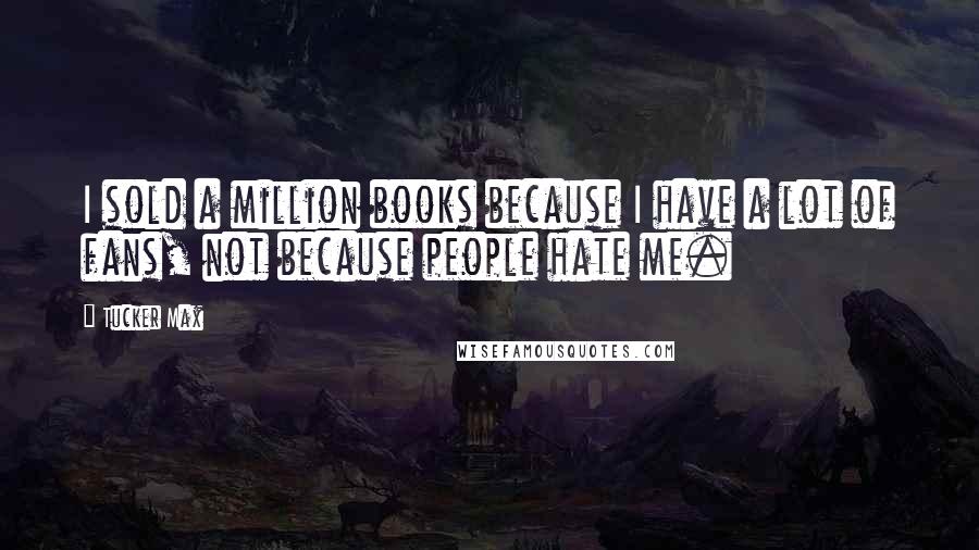 Tucker Max Quotes: I sold a million books because I have a lot of fans, not because people hate me.
